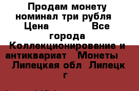 Продам монету номинал три рубля › Цена ­ 10 000 - Все города Коллекционирование и антиквариат » Монеты   . Липецкая обл.,Липецк г.